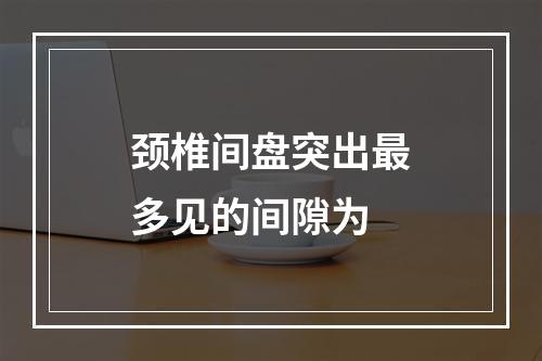 颈椎间盘突出最多见的间隙为