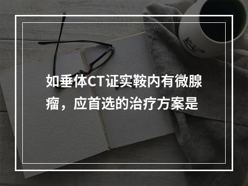 如垂体CT证实鞍内有微腺瘤，应首选的治疗方案是