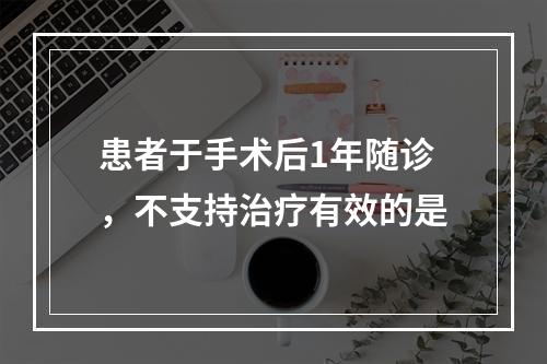 患者于手术后1年随诊，不支持治疗有效的是