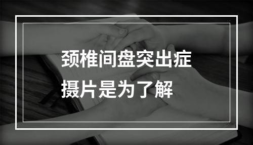 颈椎间盘突出症摄片是为了解