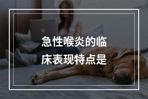 急性喉炎的临床表现特点是