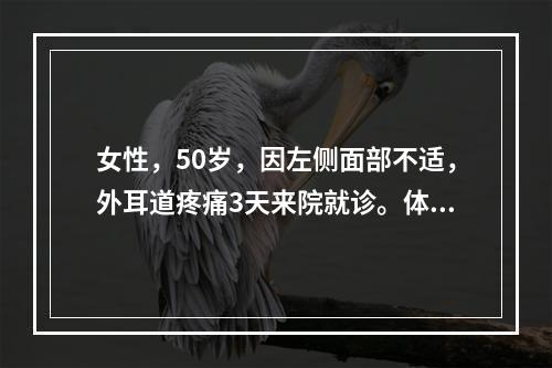 女性，50岁，因左侧面部不适，外耳道疼痛3天来院就诊。体检：