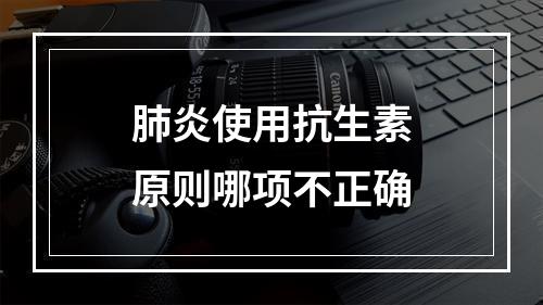 肺炎使用抗生素原则哪项不正确