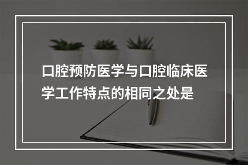 口腔预防医学与口腔临床医学工作特点的相同之处是