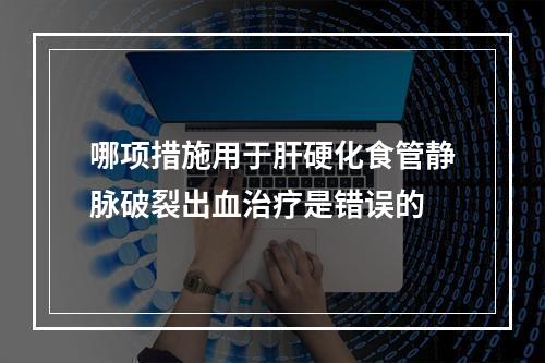 哪项措施用于肝硬化食管静脉破裂出血治疗是错误的