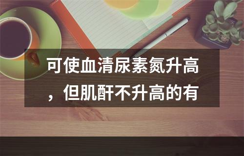 可使血清尿素氮升高，但肌酐不升高的有