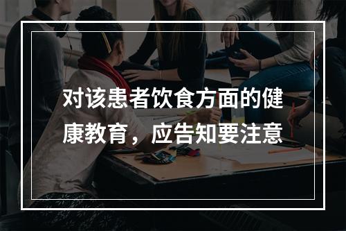 对该患者饮食方面的健康教育，应告知要注意