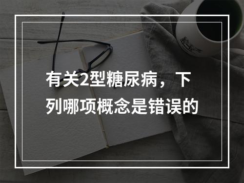 有关2型糖尿病，下列哪项概念是错误的