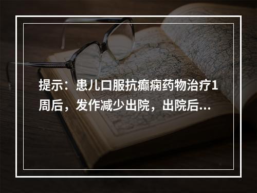 提示：患儿口服抗癫痫药物治疗1周后，发作减少出院，出院后家长