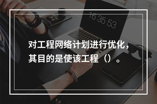 对工程网络计划进行优化，其目的是使该工程（）。