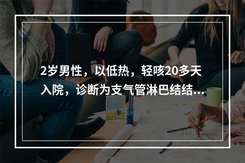 2岁男性，以低热，轻咳20多天入院，诊断为支气管淋巴结结核，