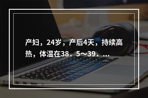 产妇，24岁，产后4天，持续高热，体温在38．5～39．5℃