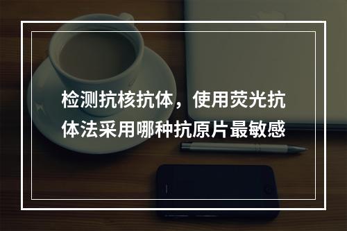 检测抗核抗体，使用荧光抗体法采用哪种抗原片最敏感