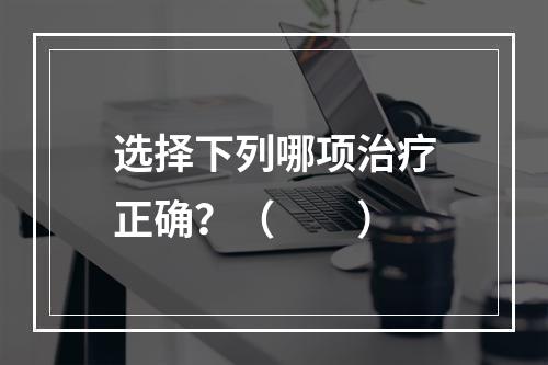 选择下列哪项治疗正确？（　　）