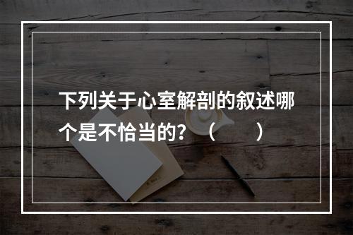 下列关于心室解剖的叙述哪个是不恰当的？（　　）