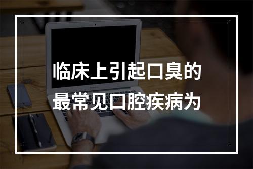 临床上引起口臭的最常见口腔疾病为