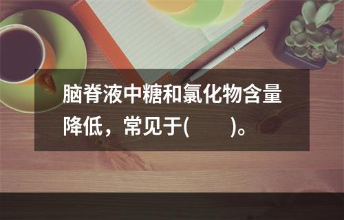 脑脊液中糖和氯化物含量降低，常见于(　　)。