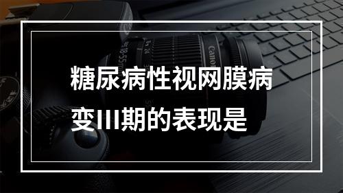 糖尿病性视网膜病变Ⅲ期的表现是