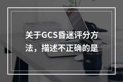 关于GCS昏迷评分方法，描述不正确的是