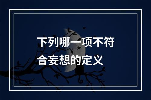 下列哪一项不符合妄想的定义