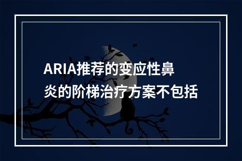 ARIA推荐的变应性鼻炎的阶梯治疗方案不包括