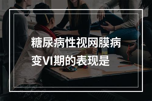 糖尿病性视网膜病变Ⅵ期的表现是