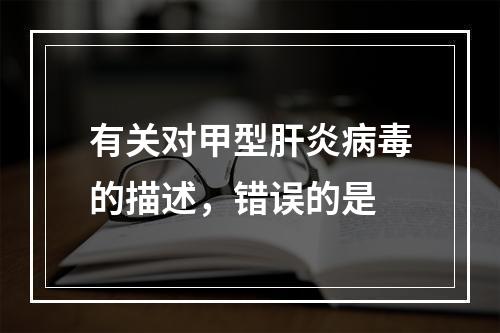 有关对甲型肝炎病毒的描述，错误的是