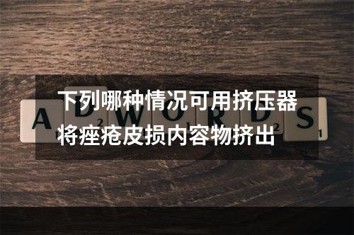 下列哪种情况可用挤压器将痤疮皮损内容物挤出