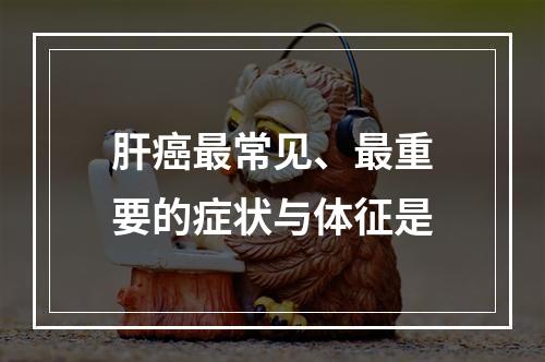 肝癌最常见、最重要的症状与体征是