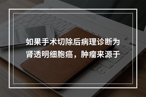 如果手术切除后病理诊断为肾透明细胞癌，肿瘤来源于