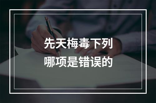 先天梅毒下列哪项是错误的