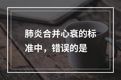 肺炎合并心衰的标准中，错误的是