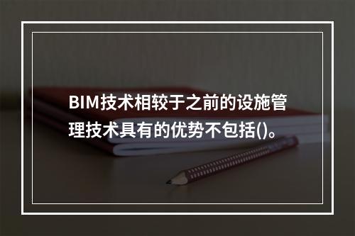 BIM技术相较于之前的设施管理技术具有的优势不包括()。