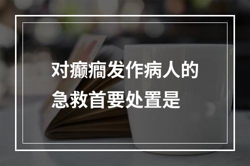 对癫癎发作病人的急救首要处置是