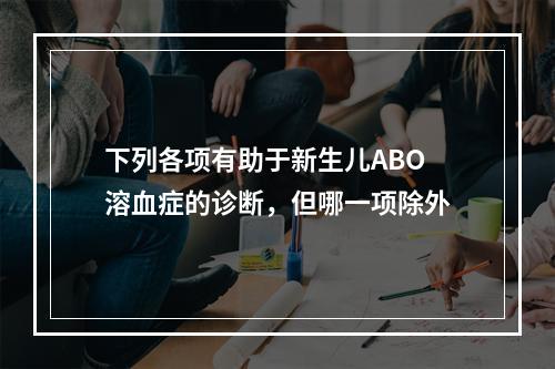 下列各项有助于新生儿ABO溶血症的诊断，但哪一项除外