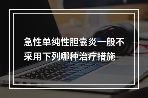 急性单纯性胆囊炎一般不采用下列哪种治疗措施