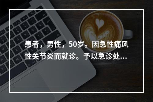 患者，男性，50岁。因急性痛风性关节炎而就诊。予以急诊处理后