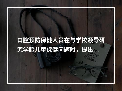 口腔预防保健人员在与学校领导研究学龄儿童保健问题时，提出首先