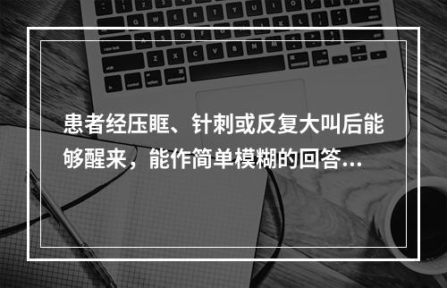 患者经压眶、针刺或反复大叫后能够醒来，能作简单模糊的回答，外