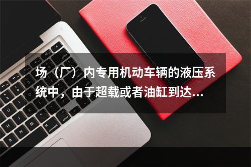 场（厂）内专用机动车辆的液压系统中，由于超载或者油缸到达终点