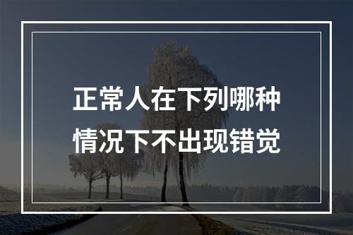 正常人在下列哪种情况下不出现错觉