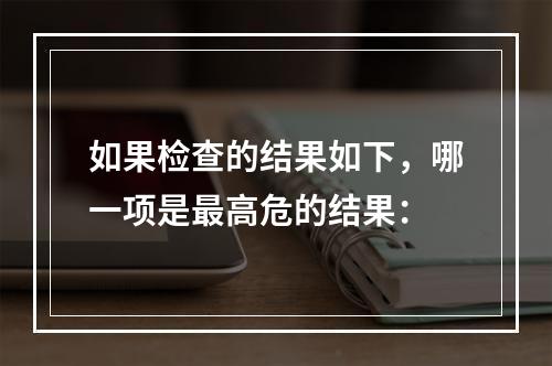 如果检查的结果如下，哪一项是最高危的结果：