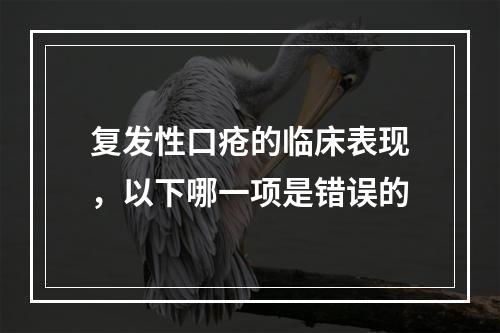 复发性口疮的临床表现，以下哪一项是错误的