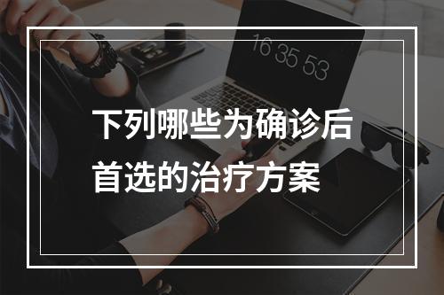 下列哪些为确诊后首选的治疗方案