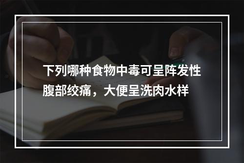 下列哪种食物中毒可呈阵发性腹部绞痛，大便呈洗肉水样