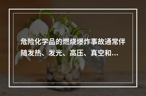 危险化学品的燃烧爆炸事故通常伴随发热、发光、高压、真空和电离