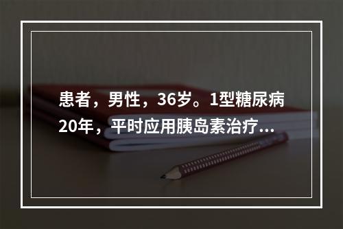 患者，男性，36岁。1型糖尿病20年，平时应用胰岛素治疗，血