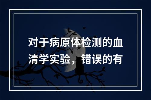 对于病原体检测的血清学实验，错误的有