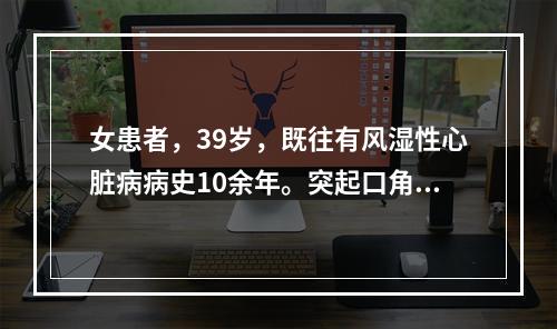 女患者，39岁，既往有风湿性心脏病病史10余年。突起口角歪斜