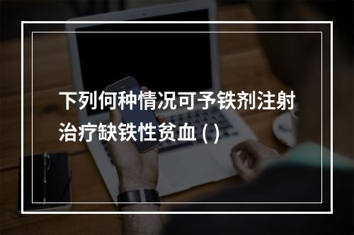 下列何种情况可予铁剂注射治疗缺铁性贫血 ( )